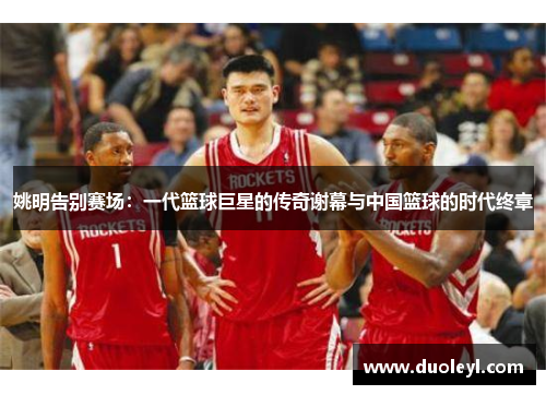 姚明告别赛场：一代篮球巨星的传奇谢幕与中国篮球的时代终章