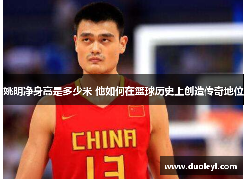 姚明净身高是多少米 他如何在篮球历史上创造传奇地位