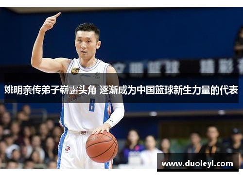 姚明亲传弟子崭露头角 逐渐成为中国篮球新生力量的代表