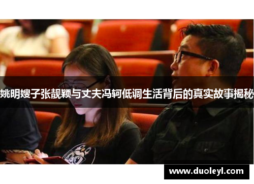 姚明嫂子张靓颖与丈夫冯轲低调生活背后的真实故事揭秘