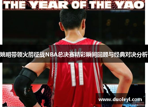姚明带领火箭征战NBA总决赛精彩瞬间回顾与经典对决分析