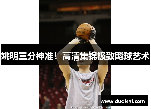 姚明三分神准！高清集锦极致飚球艺术