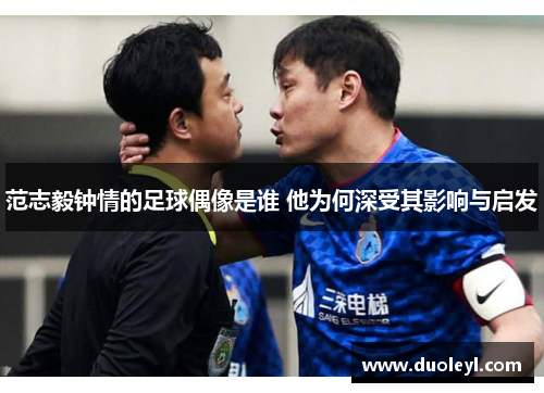 范志毅钟情的足球偶像是谁 他为何深受其影响与启发