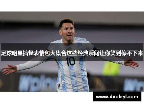 足球明星搞怪表情包大集合这些经典瞬间让你笑到停不下来