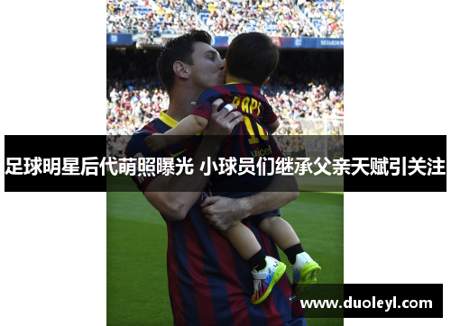 足球明星后代萌照曝光 小球员们继承父亲天赋引关注