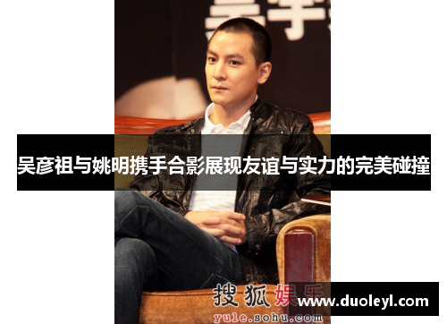 吴彦祖与姚明携手合影展现友谊与实力的完美碰撞