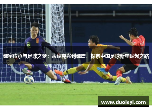魏字传承与足球之梦：从魏克兴到魏震，探索中国足球新星崛起之路