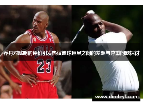乔丹对姚明的评价引发热议篮球巨星之间的差距与尊重问题探讨