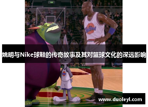 姚明与Nike球鞋的传奇故事及其对篮球文化的深远影响