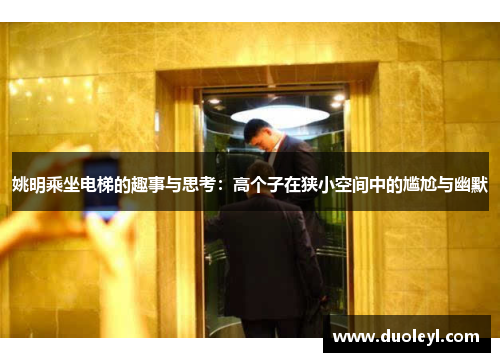 姚明乘坐电梯的趣事与思考：高个子在狭小空间中的尴尬与幽默