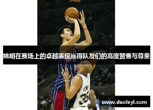 姚明在赛场上的卓越表现赢得队友们的高度赞誉与尊重
