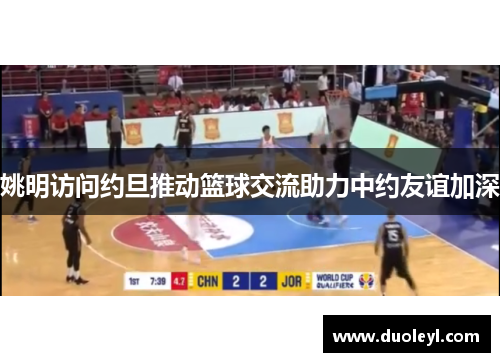 姚明访问约旦推动篮球交流助力中约友谊加深