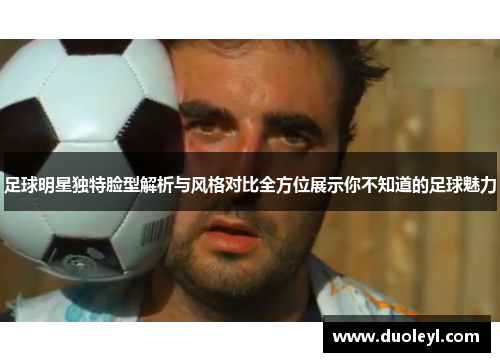 足球明星独特脸型解析与风格对比全方位展示你不知道的足球魅力