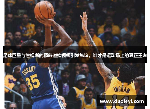 足球巨星与詹姆斯的精彩碰撞视频引发热议，谁才是运动场上的真正王者