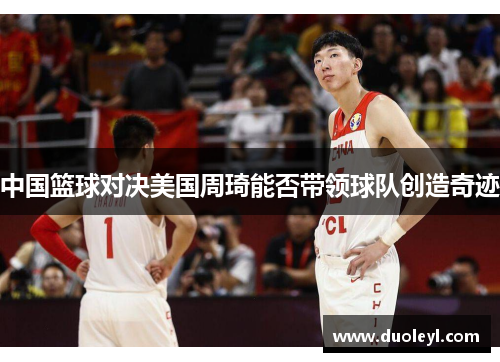 中国篮球对决美国周琦能否带领球队创造奇迹