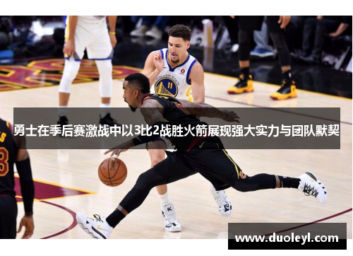 勇士在季后赛激战中以3比2战胜火箭展现强大实力与团队默契