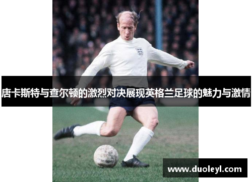 唐卡斯特与查尔顿的激烈对决展现英格兰足球的魅力与激情
