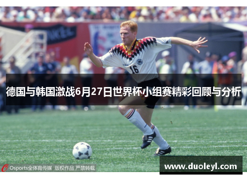 德国与韩国激战6月27日世界杯小组赛精彩回顾与分析